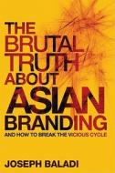The Brutal Truth About Asian Branding di Joseph Baladi edito da John Wiley & Sons
