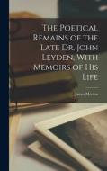 The Poetical Remains of the Late Dr. John Leyden, With Memoirs of his Life di James Morton edito da LEGARE STREET PR