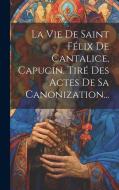 La Vie De Saint Félix De Cantalice, Capucin. Tiré Des Actes De Sa Canonization... di Anonymous edito da LEGARE STREET PR