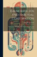 Haemorrhoids And Habitual Constipation: Their Constitutional Cure, With Chapters On Fissure And Fistula di John Henry Clarke edito da LEGARE STREET PR