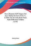 Breve Ristretto Dell' Origine del Sacr. Ordine de' Servi Di M. V., E Della Vita de' Sette Beati Primi Padri Dello Stess' Ordine (1710) di Anonymous edito da Kessinger Publishing