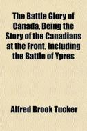The Battle Glory Of Canada, Being The St di Alfred Brook Tucker edito da General Books