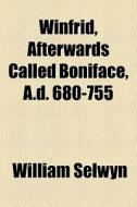 Winfrid, Afterwards Called Boniface, A.d. 680-755 di William Selwyn edito da General Books Llc