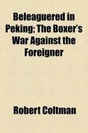 Beleaguered In Peking; The Boxer's War A di Robert Coltman edito da General Books