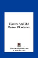 Mastery and the Masters of Wisdom di Harriette Augusta Curtiss, F. Homer Curtiss edito da Kessinger Publishing