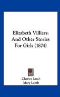 Elizabeth Villiers: And Other Stories for Girls (1874) di Charles Lamb, Mary Lamb edito da Kessinger Publishing