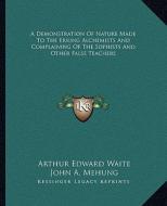 A Demonstration of Nature Made to the Erring Alchemists and Complaining of the Sophists and Other False Teachers di Arthur Edward Waite, John A. Mehung edito da Kessinger Publishing
