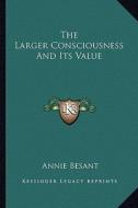 The Larger Consciousness and Its Value di Annie Wood Besant edito da Kessinger Publishing