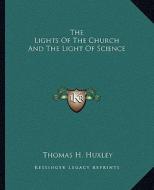 The Lights of the Church and the Light of Science di Thomas H. Huxley edito da Kessinger Publishing