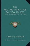 The Military Heroes of the War of 1812: With a Narrative of the War di Charles J. Peterson edito da Kessinger Publishing
