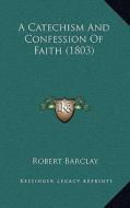 A Catechism and Confession of Faith (1803) di Robert Barclay edito da Kessinger Publishing