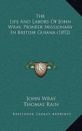 The Life and Labors of John Wray, Pioneer Missionary in British Guiana (1892) di John Wray edito da Kessinger Publishing