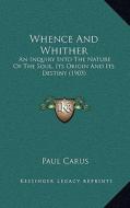 Whence and Whither: An Inquiry Into the Nature of the Soul, Its Origin and Its Destiny (1903) di Paul Carus edito da Kessinger Publishing