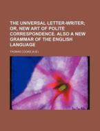 The Universal Letter-Writer; Or, New Art of Polite Correspondence. Also a New Grammar of the English Language di Thomas Cooke edito da Rarebooksclub.com