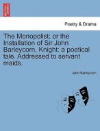 The Monopolist; Or The Installation Of Sir John Barleycorn, Knight di John Barleycorn edito da British Library, Historical Print Editions