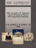 Wall, Ex Parte U.s. Supreme Court Transcript Of Record With Supporting Pleadings di C W Jones, J B Wall edito da Gale, U.s. Supreme Court Records
