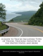 A Guide to Trucks Including Types of Trucks, Trucking Industry in the United States, and More di Catherine Venue edito da WEBSTER S DIGITAL SERV S