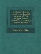 A Russo-Chinese Empire; An English Version of Un Empire Russo-Chinois - Primary Source Edition di Alexander Ular edito da Nabu Press