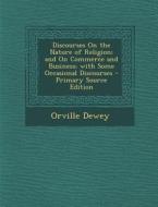 Discourses on the Nature of Religion; And on Commerce and Business; With Some Occasional Discourses - Primary Source Edition di Orville Dewey edito da Nabu Press