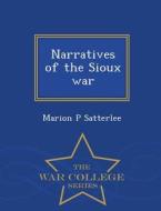 Narratives Of The Sioux War - War College Series di Marion P Satterlee edito da War College Series