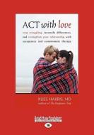 ACT with Love: Stop Struggling, Reconcile Differences, and Strengthen Your Relationship with Acceptance and Commitment Therapy (Large di Russ Harris edito da ReadHowYouWant
