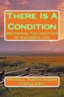 There Is a Condition: Recognisingthe Conditions of Successful Life di Maxwell Kobina Acquah edito da Createspace