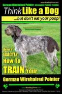German Wirehaired Pointer, German Wirehaired Pointer, Training Think Like a Dog But Don't Eat Your Poop! German Wirehaired Pointer Breed Expert Traini di Paul Allen Pearce, MR Paul Allen Pearce edito da Createspace