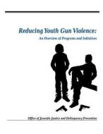 Reducing Youth Gun Violence: An Overview of Programs and Initiatives di U. S. Department of Justice edito da Createspace