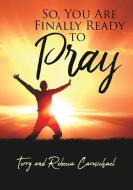 So, You Are Finally Ready to Pray di Terry Carmichael, Rebecca Carmichael edito da XULON PR