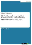 Die Verdrängung der ursprünglichen Führungskräfte der Kommunistischen Partei Deutschlands (1919-1929) di Günter Watermeier edito da GRIN Publishing