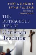 The Outrageous Idea of Christian Teaching di Perry Glanzer, Nathan Alleman edito da OXFORD UNIV PR