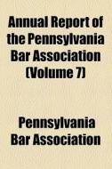 Annual Report Of The Pennsylvania Bar Association (volume 7) di Pennsylvania Bar Association edito da General Books Llc