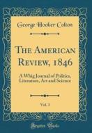 The American Review, 1846, Vol. 3: A Whig Journal of Politics, Literature, Art and Science (Classic Reprint) di George Hooker Colton edito da Forgotten Books