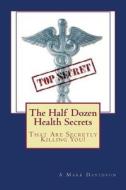 The Half Dozen Health Secrets: That Are Secretly Killing You! di Arnie M. Davidson MS edito da Soundpresents LLC