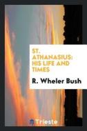 St. Athanasius: His Life and Times di R. Wheler Bush edito da LIGHTNING SOURCE INC
