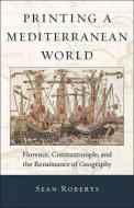 Printing a Mediterranean World - Florence, Constantinople, and the Renaissance of Geography di Sean Roberts edito da Harvard University Press