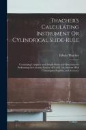 Thacher's Calculating Instrument Or Cylindrical Slide-Rule: Containing Complete and Simple Rules and Directions for Performing the Greatest Variety of di Edwin Thacher edito da LEGARE STREET PR