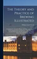 The Theory and Practice of Brewing Illustrated: Containing the Chemistry, History, and Right Application of All Brewing Ingredients and Products ... A di William Littell Tizard edito da LEGARE STREET PR
