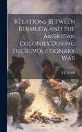 Relations Between Bermuda and the American Colonies During the Revolutionary War di A E Verrill edito da LEGARE STREET PR