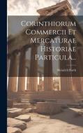 Corinthiorum Commercii Et Mercaturae Historiae Particula... di Heinrich Barth edito da LEGARE STREET PR