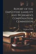 Report of the Employers' Liability and Workmen's Compensation Commission di Hal Horace Smith edito da LEGARE STREET PR