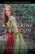 Katherine of Aragon, the True Queen di Alison Weir edito da Ballantine Books