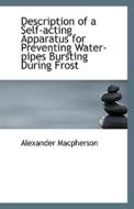 Description Of A Self-acting Apparatus For Preventing Water-pipes Bursting During Frost di Alexander MacPherson edito da Bibliolife