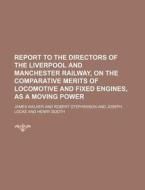 Report to the Directors of the Liverpool and Manchester Railway, on the Comparative Merits of Locomotive and Fixed Engines, as a Moving Power di James Walker edito da Rarebooksclub.com