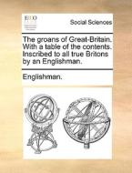 The Groans Of Great-britain. With A Table Of The Contents. Inscribed To All True Britons By An Englishman. di Englishman. edito da Gale Ecco, Print Editions