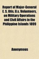 Report Of Major-general E. S. Otis, U.s. di Anonymous, -. Philippines Military Governor edito da General Books