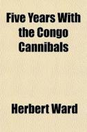 Five Years With The Congo Cannibals di Herbert Ward edito da General Books