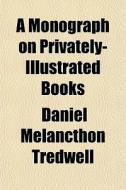 A Monograph On Privately-illustrated Books; A Plea For Bibliomania di Daniel Melancthon Tredwell edito da General Books Llc