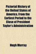 Pictorial History Of The United States Of America, From The Earliest Period To The Close Of President Taylor's Administration di Hugh Murray edito da General Books Llc