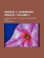 Greece (volume 5); I. Legendary Greece. Ii. Grecian History To The Reign Of Peisistratus At Athens di George Grote edito da General Books Llc
